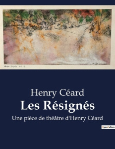 Les Résignés. Une pièce de théâtre d'Henry Céard - Céard Henry