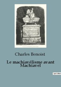 Le machiavélisme avant Machiavel. Une étude du pouvoir et de la politique de l'Antiquité à la renais - Benoist Charles