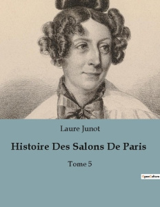 Histoire Des Salons De Paris. Les salons parisiens sous le Consulat et l'Empire: entre sociabilité e - Junot Laure