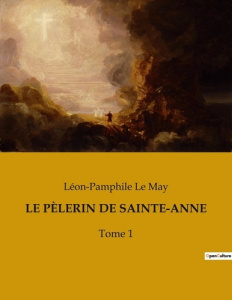 LE PÈLERIN DE SAINTE-ANNE. Un voyage spirituel à travers les traditions et les paysages du Québec du - Le May léon-pamphile