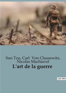 L'art de la guerre - Tzu Sun ; Machiavel Nicolas ; Von Clausewitz carl