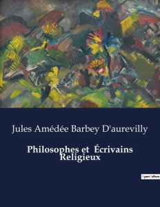 Philosophes et Écrivains Religieux. Une exploration critique des penseurs religieux du XIXe siècle - Barbey D'aurevilly jules amédée