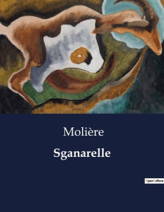 Sganarelle. Une comédie de Molière sur les malentendus et les quiproquos amoureux - MOLIERE