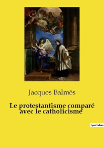Le protestantisme comparé avec le catholicisme - Balmès Jacques