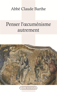Penser l'oecuménisme autrement. Brève dissertation sur l'unité de l'Eglise à la lumière de saint Tho - Barthe Claude