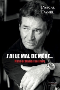 J'ai le mal de mère... Pascal Danel se livre - Danel Pascal