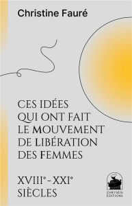 Ces idées qui ont fait le mouvement de libération des femmes. XVIIIe - XXIe siècles - Fauré Christine