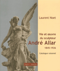 Vie et oeuvre du sculpteur André Allar (1845-1926). Catalogue raisonné - Noet Laurent
