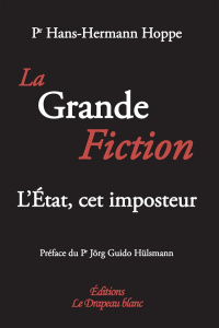 La Grande Fiction. L'Etat, cet imposteur - Hoppe Hans-Hermann ; Hülsmann Jörg Guido ; Lacvivi