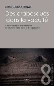 Des arabesques dans la vacuité. Comprendre la manifestation en dépendance dans le bouddhisme - LAMA JAMPA THAYE