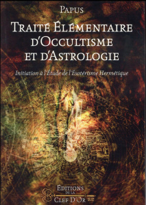 Traité élémentaire d'occultisme et d'astrologie. Initiation à l'étude de l'ésotérisme hermétique - PAPUS