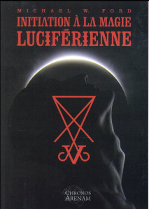 Initiation à la Magie Luciférienne. Ou les fondements idéologiques essentiels de la théorie et de la - Ford Michael W. ; Solarczyk Hervé