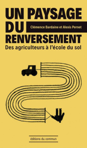Un paysage du renversement. Des agriculteurs à l'école du sol - Bardaine Clémence ; Pernet Alexis
