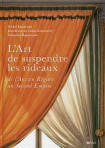 L'art de suspendre les rideaux. De l'Ancien Régime au Second Empire - Chauveau Michel ; Leiba-Dontenwill Jean-François ;