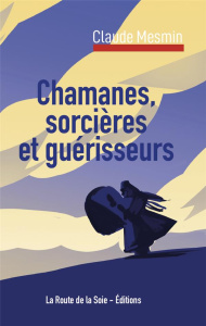 Chamanes, sorcières et guérisseurs - Mesmin Claude ; Éditions La route de la soie -