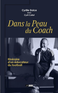 Dans la peau du coach. Cyrille Dolce, itinéraire d'un éducateur foo - Dolce Cyrille ; Collot Cyril