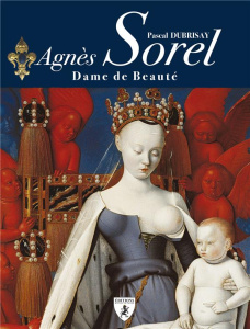 Agnès Sorel. Dame de beauté, 3e édition revue et augmentée - Dubrisay Pascal