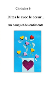 Dites-le avec le coeur. Un bouquet de sentiments - B Christine