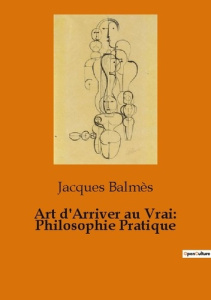 Art d'arriver au vrai : philosophie pratique - Balmès Jacques