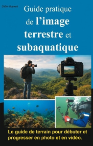Guide pratique de l'image terrestre et subaquatique. Photo et vidéo - Bayaert Didier