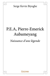 P.E.A, Pierre-Emerick Aubameyang. Naissance d'une légende - Biyoghe Serge Kevin