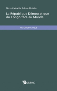 La république démocratique du Congo face au monde. Etat des lieux et rétrospective d'une corporation - Bukasa-Muteba Pierre-Kashadile