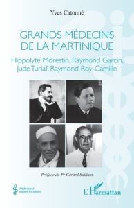 Grands médecins de la Martinique. Hippolyte Morestin, Raymond Garcin, Jude Turiaf, Raymond Roy-Camil - Catonné Yves ; Saillant Gérard