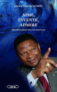 Aime, invente, admire. Maximes pour une vie heureuse Tome 1 - Gomes Alexis-Vincent