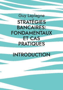 Stratégies bancaires: fondamentaux et cas pratiques. Introduction - Laplagne Guy