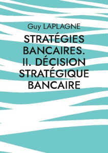 Stratégies bancaires. II. Décision stratégique bancaire. Cas pratiques - Laplagne Guy