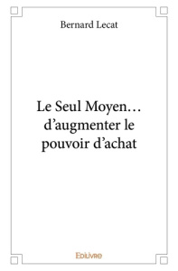 Le Seul Moyen... d'augmenter le pouvoir d'achat - Lecat Bernard