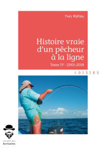 Histoire vraie d'un pêcheur à la ligne. Tome IV, 2001-2018 - Mahieu Yves