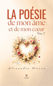 La poésie de mon âme et de mon coeur. Tome I - Mazza Alexandra