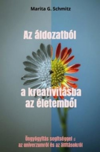 Az áldozatból a kreativitásba az életemb l. Öngyógyítás segítséggel az univerzumról és az állításo - Schmitz Marita g.