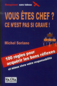 Vous êtes chef ? Ce n'est pas si grave ! 100 Règles pour acquérir les bons réflexes aux bons moments - Soriano Michel