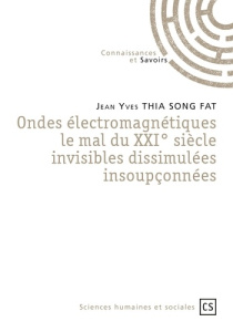 Ondes électromagnétiques, le mal du XXIe siècle. Invisibles, dissimulées, insoupçonnées - Thia Song Fat Jean Yves