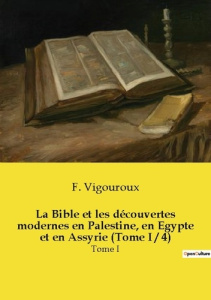 La Bible et les découvertes modernes en Palestine, en Egypte et en Assyrie (Tome I / 4). Tome I - Vigouroux Fulcran