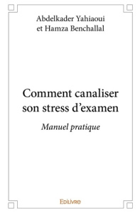 Comment canaliser son stress d'examen. Manuel pratique - Yahiaoui Abdelkader ; Benchallal Hamza