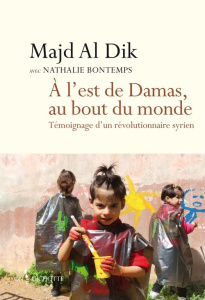A l'est de Damas, au bout du monde. Témoignage d'un révolutionnaire syrien - al-Dik Majd ; Bontemps Nathalie ; Pierret Thomas