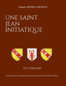 Une Saint Jean Initiatique en Lorraine. Des origines celtiques aux Chevaliers de Saint Jean à Sierck - André-Cartigny Francis