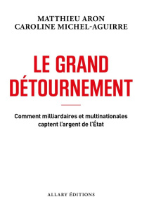 Le grand détournement. Comment milliardaires et multinationales captent l'argent de l'Etat - Aron Matthieu ; Michel-Aguirre Caroline