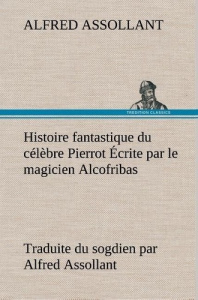 Histoire fantastique du célèbre Pierrot Écrite par le magicien Alcofribas; traduite du sogdien par A - Assollant Alfred ; Assollant A