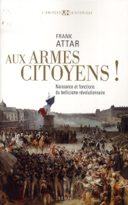 Aux armes, citoyens ! Naissance et fonctions du bellicisme révolutionnaire - Attar Frank
