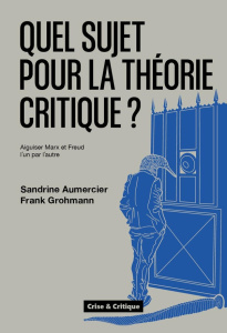 Quel sujet pour la théorie critique ? Aiguiser Marx et Freud l'un par l'autre - Aumercier Sandrine ; Grohmann Frank
