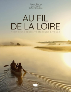 Au fil de la Loire. Récit d'une descente en canoë-bivouac - Balança Erwan ; Fagniart Yves ; Levesque-Lecointre