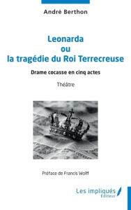 Leonarda ou la tragédie du Roi Terrecreuse. Drame cocasse en cinq actes - Berthon André ; Wolff Francis