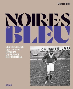 Noir en bleu. Les couleurs qui ont fait l'équipe de France de football - Boli Claude