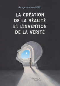 La création de la réalité et l'invention de la vérité - Borel Georges-Antoine