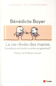 La vie rêvée des maires. Sacerdoce enchanté ou enfer programmé ? - Boyer Bénédicte ; Laurent Philippe