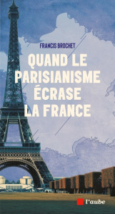 Quand le parisianisme écrase la France - Brochet Francis